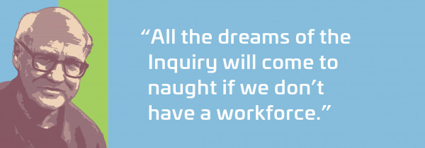 All the dreams of the Inquiry will come to naught, if we don't have a workforce